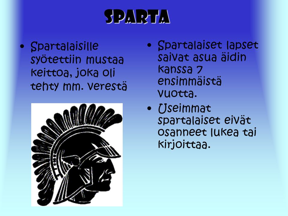 Sparta Spartalaisille syötettiin mustaa keittoa, joka oli tehty mm. verestä. Spartalaiset lapset saivat asua äidin kanssa 7 ensimmäistä vuotta.