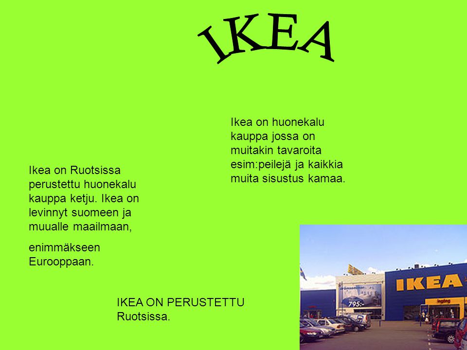 IKEA Ikea on huonekalu kauppa jossa on muitakin tavaroita esim:peilejä ja kaikkia muita sisustus kamaa.