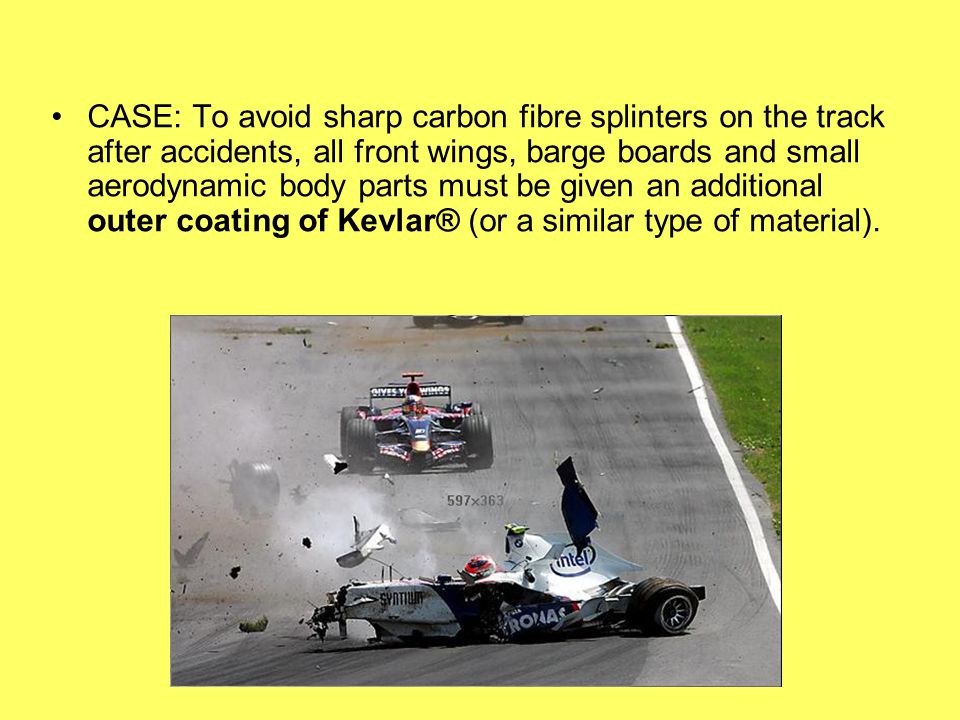 CASE: To avoid sharp carbon fibre splinters on the track after accidents, all front wings, barge boards and small aerodynamic body parts must be given an additional outer coating of Kevlar® (or a similar type of material).