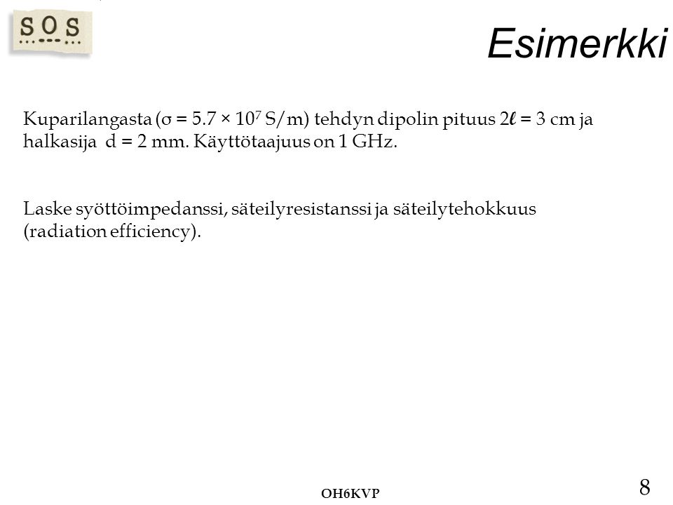 Esimerkki Kuparilangasta (σ = 5.7 × 107 S/m) tehdyn dipolin pituus 2l = 3 cm ja halkasija d = 2 mm. Käyttötaajuus on 1 GHz.