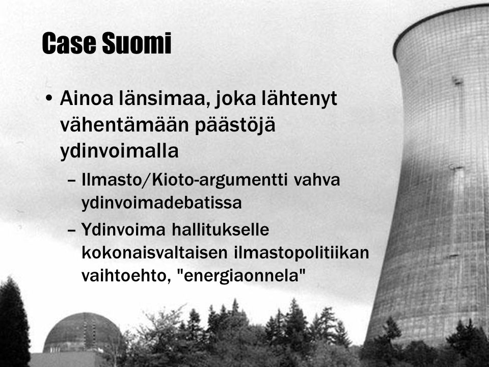 Case Suomi Ainoa länsimaa, joka lähtenyt vähentämään päästöjä ydinvoimalla. Ilmasto/Kioto-argumentti vahva ydinvoimadebatissa.