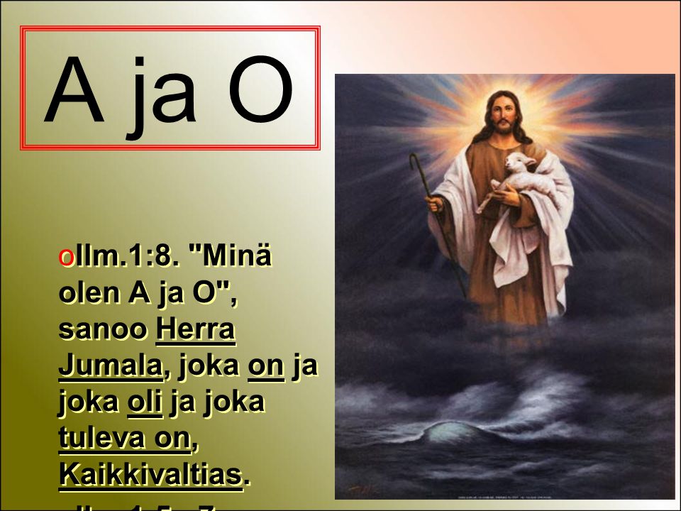 A ja O Ilm.1:8. Minä olen A ja O , sanoo Herra Jumala, joka on ja joka oli ja joka tuleva on, Kaikkivaltias.