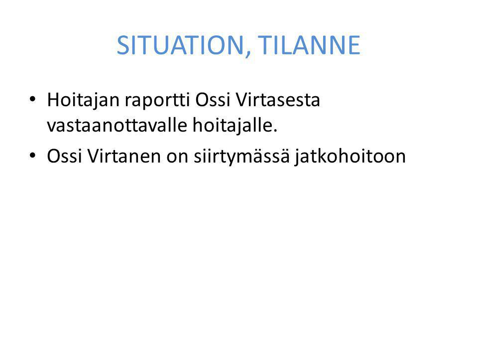 SITUATION, TILANNE Hoitajan raportti Ossi Virtasesta vastaanottavalle hoitajalle.