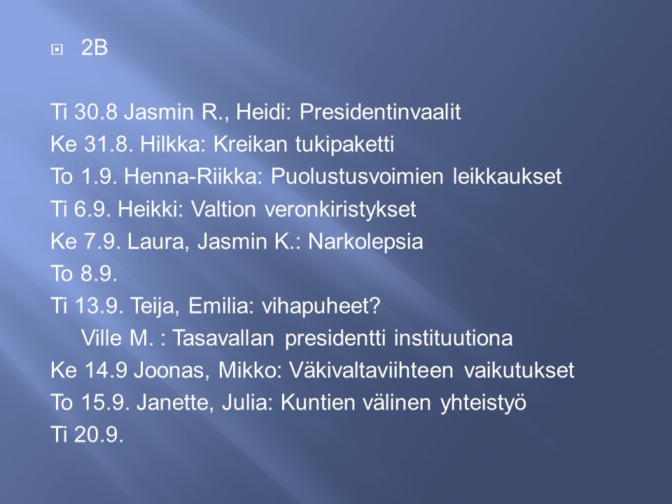 2B Ti 30.8 Jasmin R., Heidi: Presidentinvaalit. Ke Hilkka: Kreikan tukipaketti. To 1.9. Henna-Riikka: Puolustusvoimien leikkaukset.