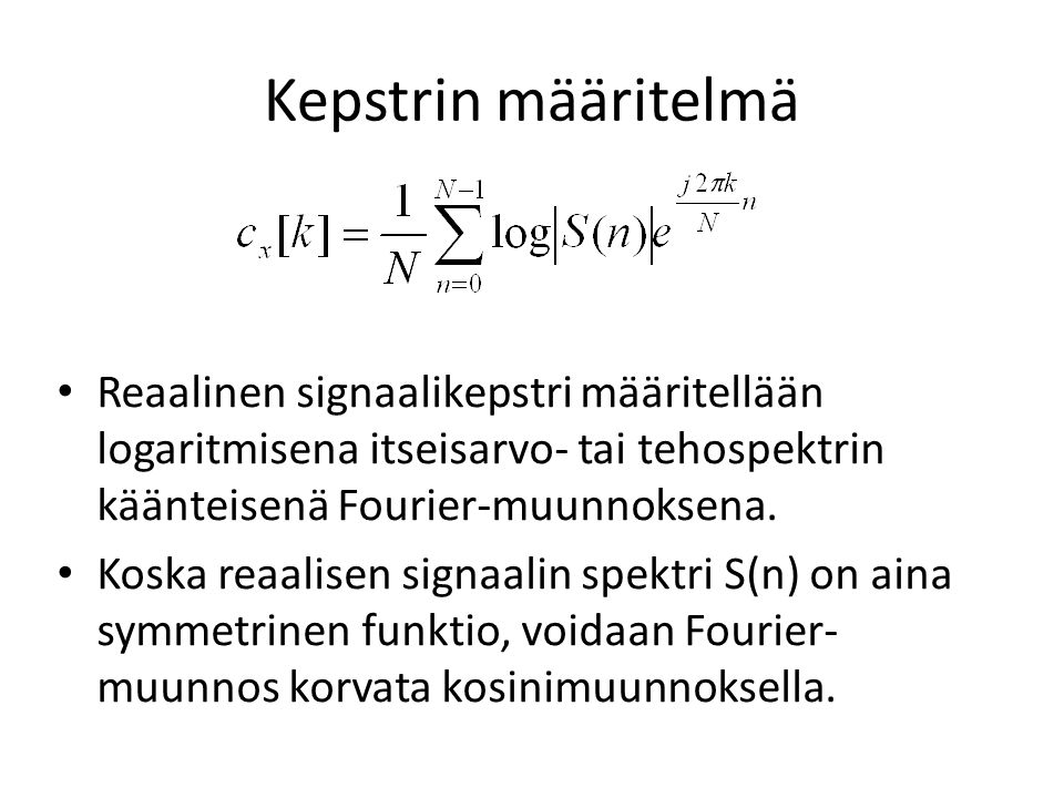 Kepstrin määritelmä Reaalinen signaalikepstri määritellään logaritmisena itseisarvo- tai tehospektrin käänteisenä Fourier-muunnoksena.