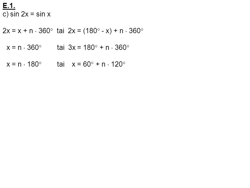E.1. c) sin 2x = sin x. 2x = x + n  360 tai 2x = (180 - x) + n  360 x = n  360 tai 3x = 180 + n  360