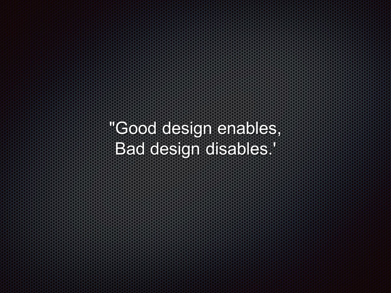 Good design enables, Bad design disables.