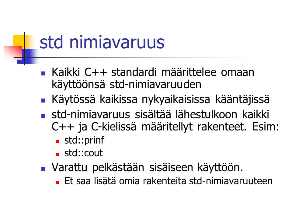 std nimiavaruus Kaikki C++ standardi määrittelee omaan käyttöönsä std-nimiavaruuden. Käytössä kaikissa nykyaikaisissa kääntäjissä.