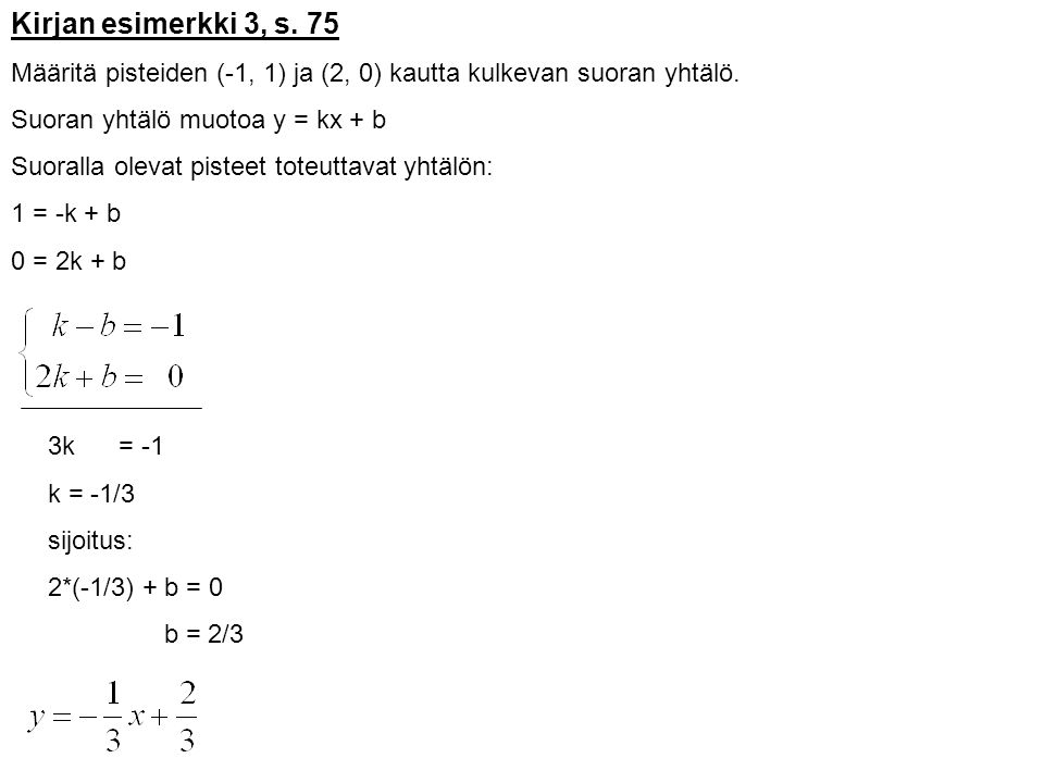Kirjan esimerkki 3, s. 75 Määritä pisteiden (-1, 1) ja (2, 0) kautta kulkevan suoran yhtälö. Suoran yhtälö muotoa y = kx + b.
