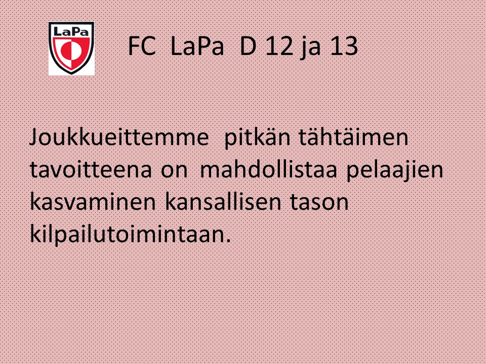 FC LaPa D 12 ja 13 Joukkueittemme pitkän tähtäimen tavoitteena on mahdollistaa pelaajien kasvaminen kansallisen tason kilpailutoimintaan.