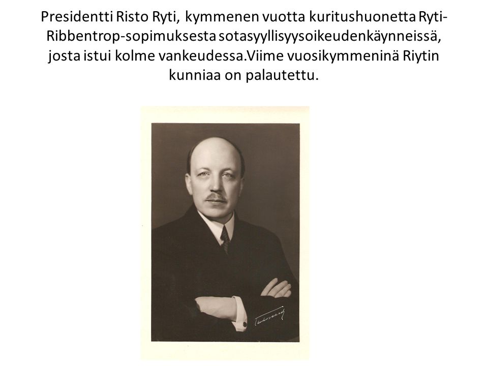 Presidentti Risto Ryti, kymmenen vuotta kuritushuonetta Ryti-Ribbentrop-sopimuksesta sotasyyllisyysoikeudenkäynneissä, josta istui kolme vankeudessa.Viime vuosikymmeninä Riytin kunniaa on palautettu.