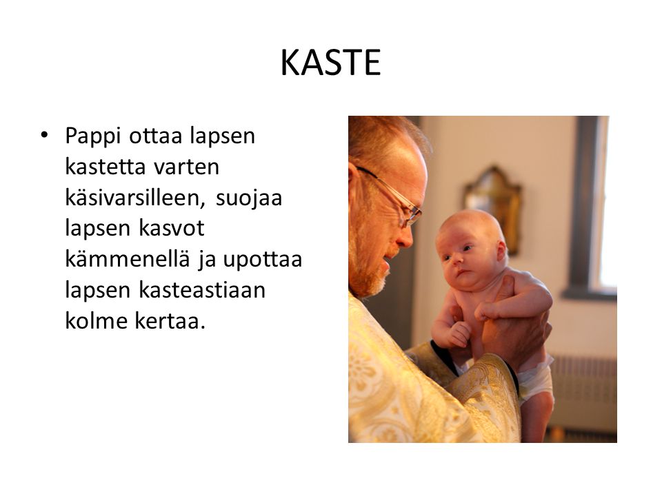 KASTE Pappi ottaa lapsen kastetta varten käsivarsilleen, suojaa lapsen kasvot kämmenellä ja upottaa lapsen kasteastiaan kolme kertaa.